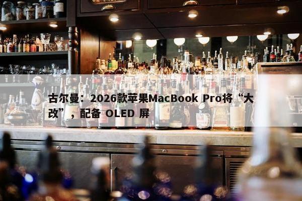 古尔曼：2026款苹果MacBook Pro将“大改”，配备 OLED 屏