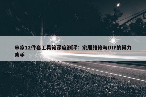 米家12件套工具箱深度测评：家居维修与DIY的得力助手