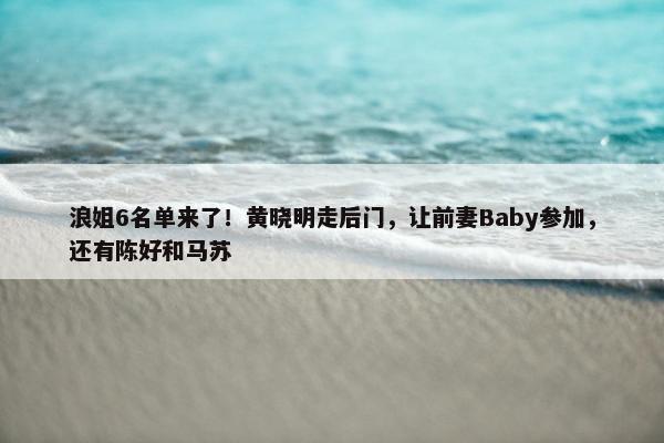 浪姐6名单来了！黄晓明走后门，让前妻Baby参加，还有陈好和马苏