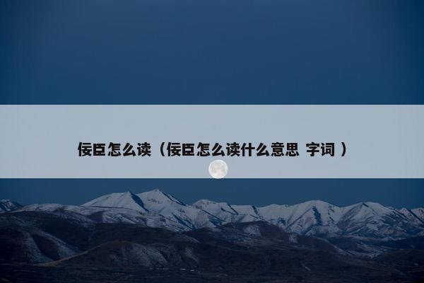 佞臣怎么读（佞臣怎么读什么意思 字词 ）