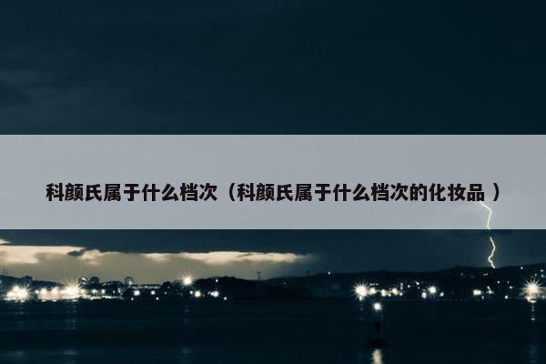 科颜氏属于什么档次（科颜氏属于什么档次的化妆品 ）