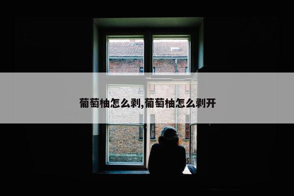 葡萄柚怎么剥,葡萄柚怎么剥开