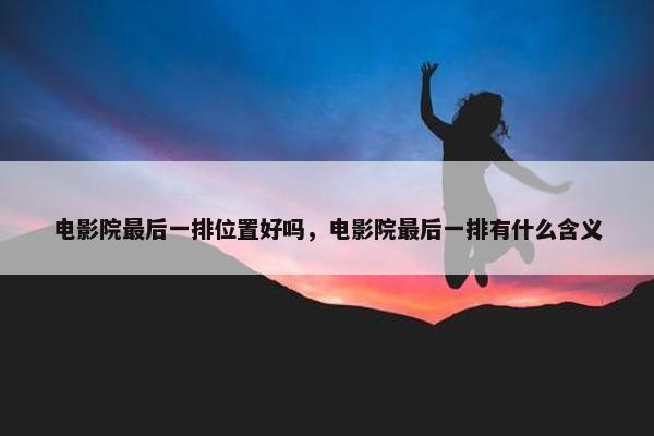 电影院最后一排位置好吗，电影院最后一排有什么含义