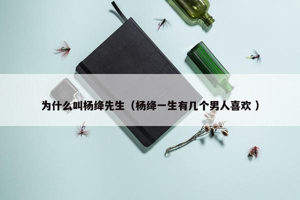 为什么叫杨绛先生（杨绛一生有几个男人喜欢 ）