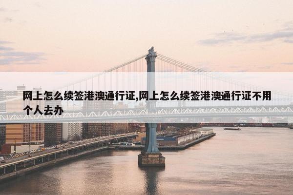 网上怎么续签港澳通行证,网上怎么续签港澳通行证不用个人去办