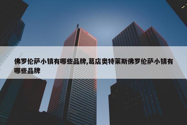 佛罗伦萨小镇有哪些品牌,葛店奥特莱斯佛罗伦萨小镇有哪些品牌