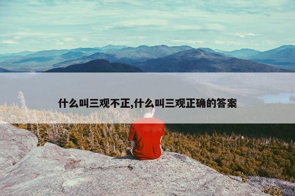 什么叫三观不正,什么叫三观正确的答案