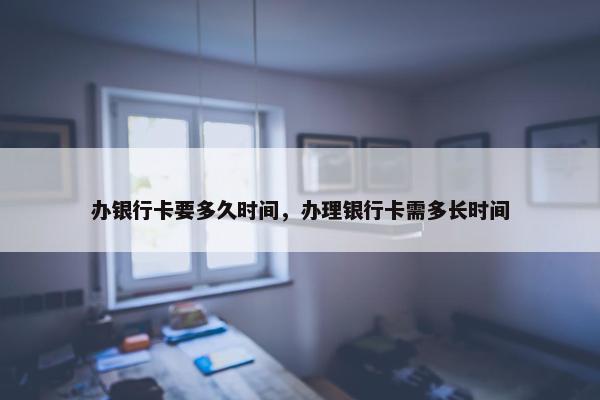 办银行卡要多久时间，办理银行卡需多长时间