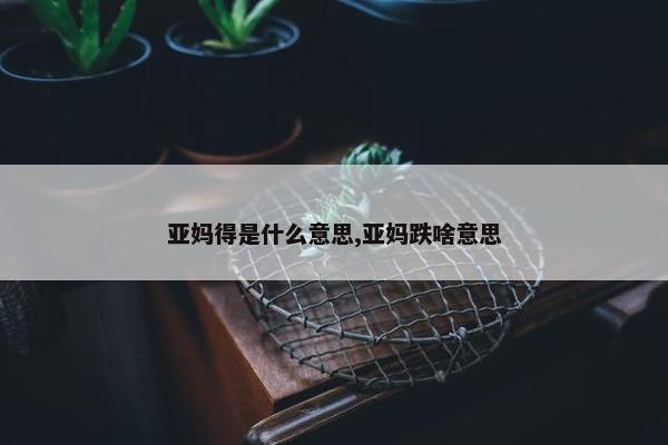 亚妈得是什么意思,亚妈跌啥意思