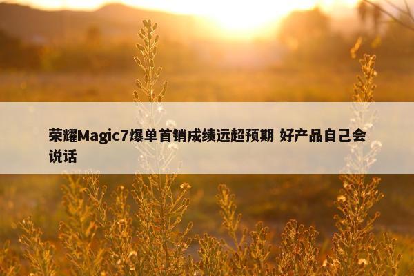 荣耀Magic7爆单首销成绩远超预期 好产品自己会说话