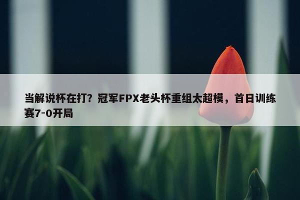 当解说杯在打？冠军FPX老头杯重组太超模，首日训练赛7-0开局