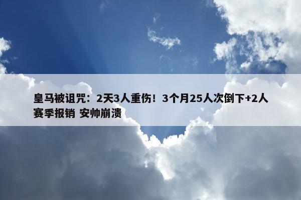 皇马被诅咒：2天3人重伤！3个月25人次倒下+2人赛季报销 安帅崩溃