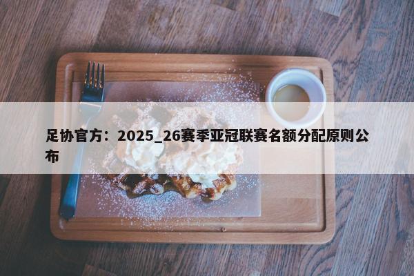 足协官方：2025_26赛季亚冠联赛名额分配原则公布