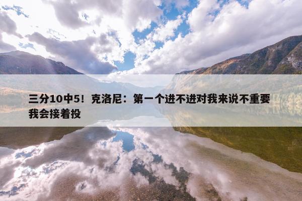 三分10中5！克洛尼：第一个进不进对我来说不重要 我会接着投