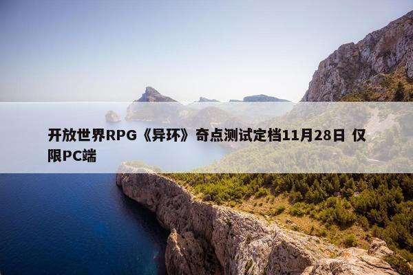 开放世界RPG《异环》奇点测试定档11月28日 仅限PC端