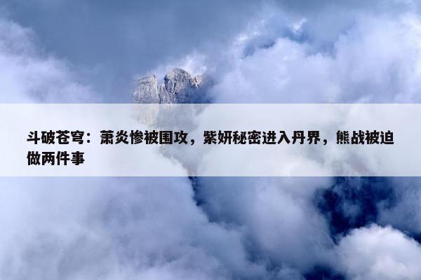 斗破苍穹：萧炎惨被围攻，紫妍秘密进入丹界，熊战被迫做两件事