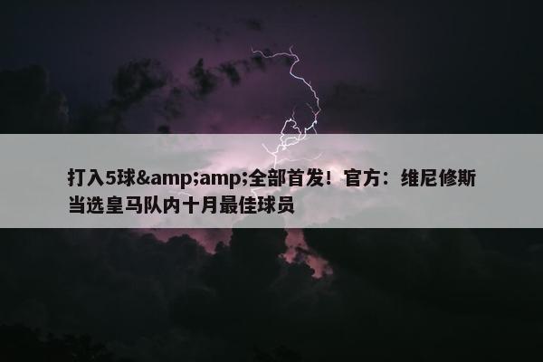 打入5球&amp;全部首发！官方：维尼修斯当选皇马队内十月最佳球员