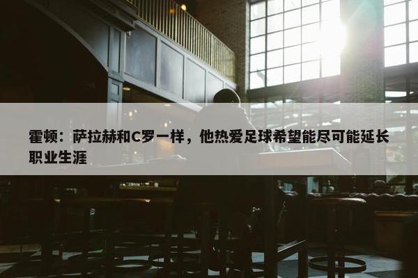 霍顿：萨拉赫和C罗一样，他热爱足球希望能尽可能延长职业生涯