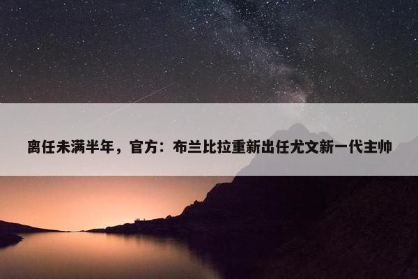 离任未满半年，官方：布兰比拉重新出任尤文新一代主帅