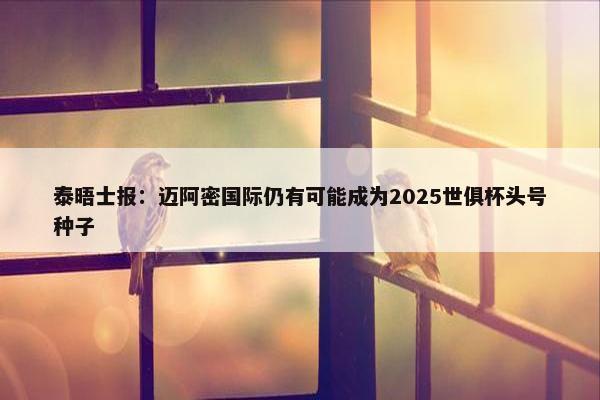 泰晤士报：迈阿密国际仍有可能成为2025世俱杯头号种子