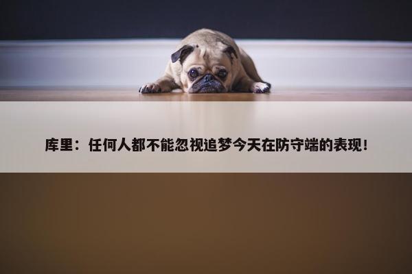 库里：任何人都不能忽视追梦今天在防守端的表现！