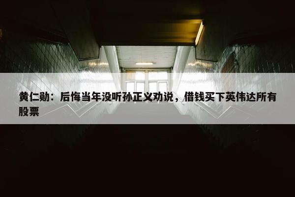 黄仁勋：后悔当年没听孙正义劝说，借钱买下英伟达所有股票