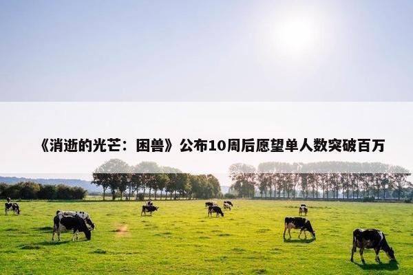 《消逝的光芒：困兽》公布10周后愿望单人数突破百万