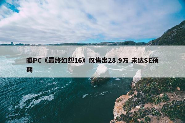 曝PC《最终幻想16》仅售出28.9万 未达SE预期