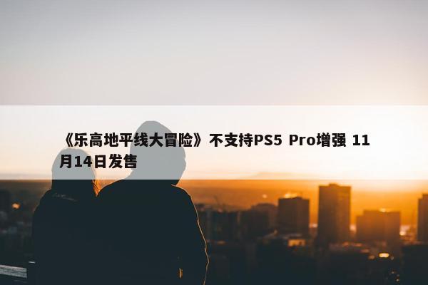 《乐高地平线大冒险》不支持PS5 Pro增强 11月14日发售