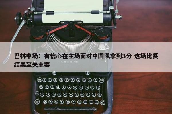 巴林中场：有信心在主场面对中国队拿到3分 这场比赛结果至关重要