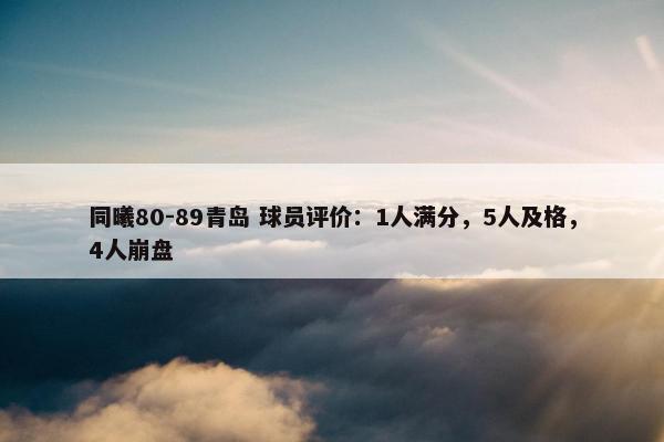 同曦80-89青岛 球员评价：1人满分，5人及格，4人崩盘