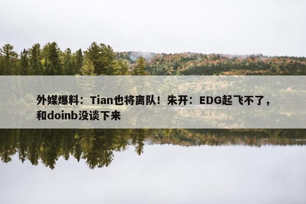 外媒爆料：Tian也将离队！朱开：EDG起飞不了，和doinb没谈下来