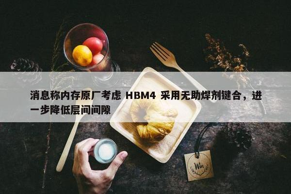 消息称内存原厂考虑 HBM4 采用无助焊剂键合，进一步降低层间间隙