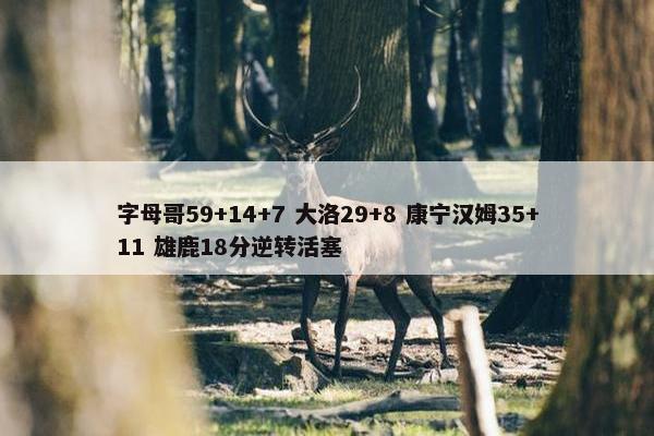 字母哥59+14+7 大洛29+8 康宁汉姆35+11 雄鹿18分逆转活塞