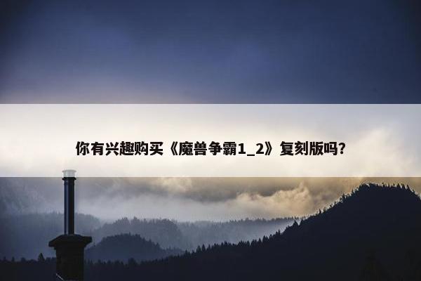 你有兴趣购买《魔兽争霸1_2》复刻版吗？