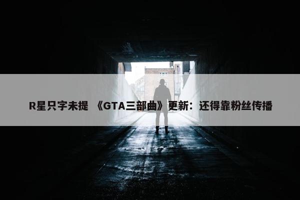 R星只字未提 《GTA三部曲》更新：还得靠粉丝传播