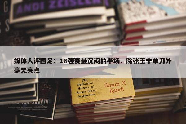 媒体人评国足：18强赛最沉闷的半场，除张玉宁单刀外毫无亮点