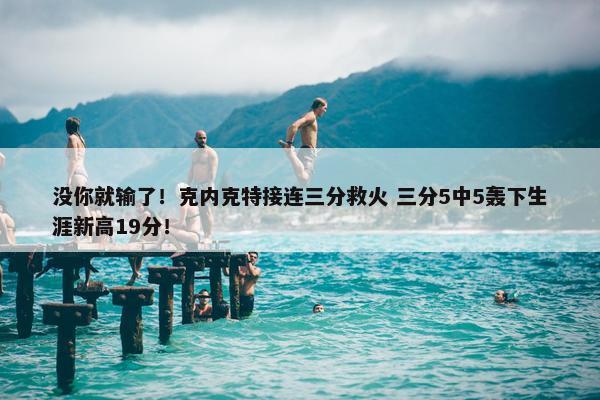 没你就输了！克内克特接连三分救火 三分5中5轰下生涯新高19分！