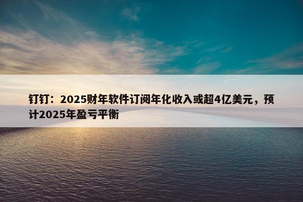 钉钉：2025财年软件订阅年化收入或超4亿美元，预计2025年盈亏平衡