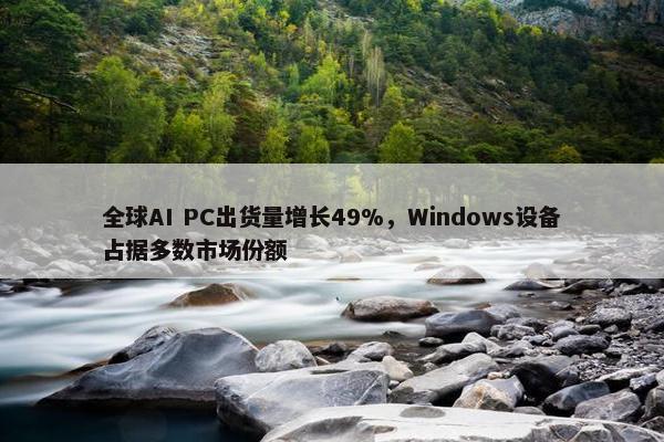 全球AI PC出货量增长49%，Windows设备占据多数市场份额