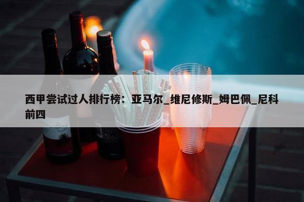 西甲尝试过人排行榜：亚马尔_维尼修斯_姆巴佩_尼科前四