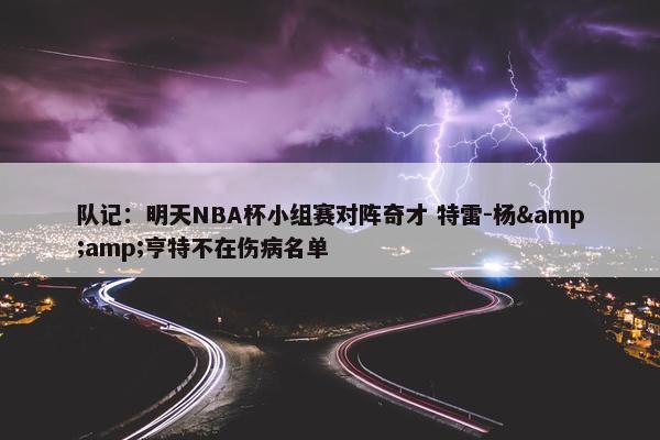 队记：明天NBA杯小组赛对阵奇才 特雷-杨&amp;亨特不在伤病名单