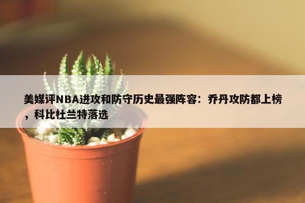 美媒评NBA进攻和防守历史最强阵容：乔丹攻防都上榜，科比杜兰特落选