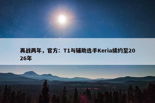 再战两年，官方：T1与辅助选手Keria续约至2026年