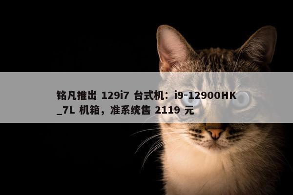 铭凡推出 129i7 台式机：i9-12900HK_7L 机箱，准系统售 2119 元