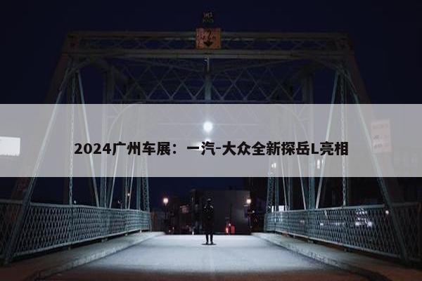 2024广州车展：一汽-大众全新探岳L亮相