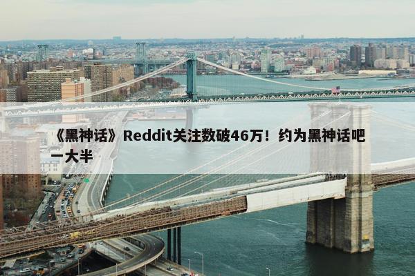 《黑神话》Reddit关注数破46万！约为黑神话吧一大半