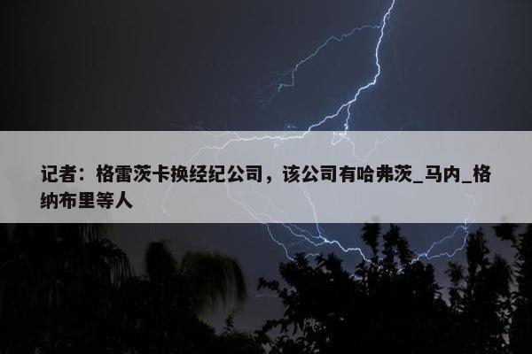 记者：格雷茨卡换经纪公司，该公司有哈弗茨_马内_格纳布里等人