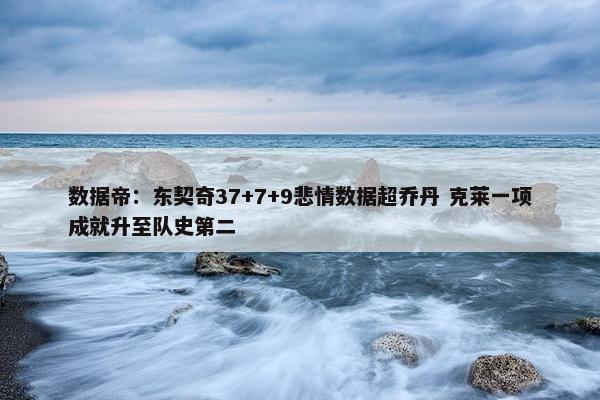 数据帝：东契奇37+7+9悲情数据超乔丹 克莱一项成就升至队史第二