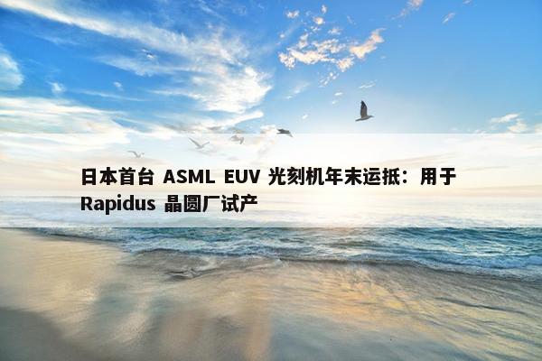 日本首台 ASML EUV 光刻机年末运抵：用于 Rapidus 晶圆厂试产